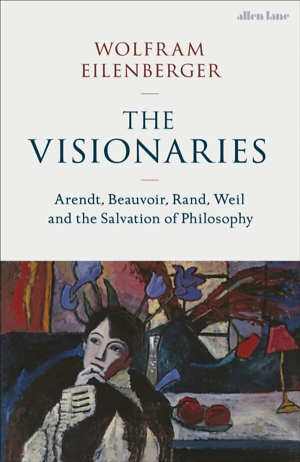 VISIONARIES, THE-ARENDT, BEAUVOIR, RAND